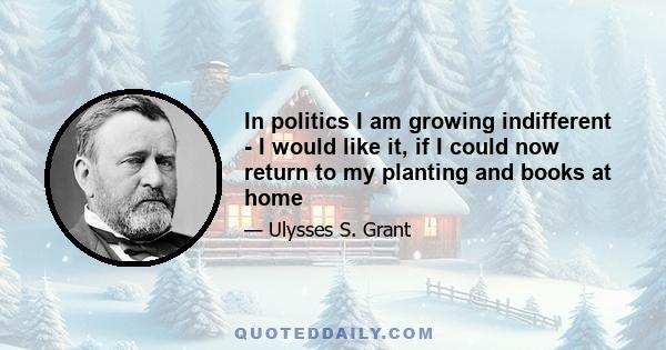 In politics I am growing indifferent - I would like it, if I could now return to my planting and books at home