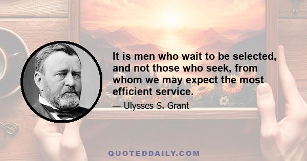 It is men who wait to be selected, and not those who seek, from whom we may expect the most efficient service.