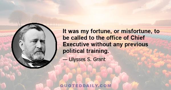 It was my fortune, or misfortune, to be called to the office of Chief Executive without any previous political training.