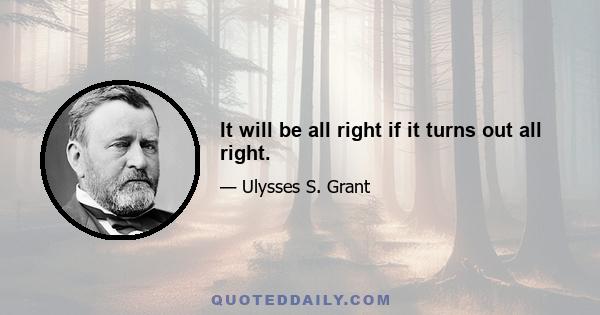 It will be all right if it turns out all right.