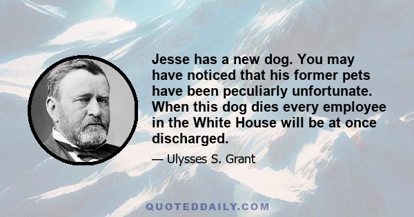 Jesse has a new dog. You may have noticed that his former pets have been peculiarly unfortunate. When this dog dies every employee in the White House will be at once discharged.