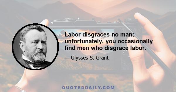 Labor disgraces no man; unfortunately, you occasionally find men who disgrace labor.