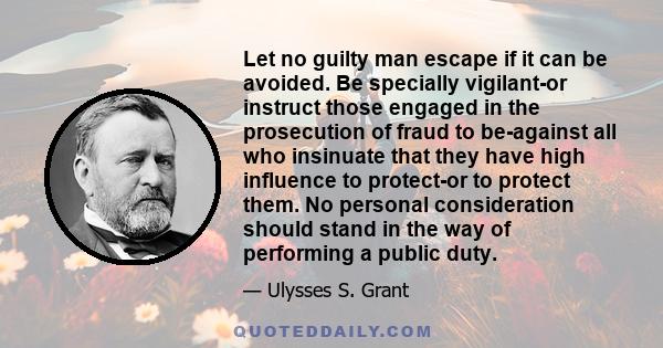 Let no guilty man escape if it can be avoided. Be specially vigilant-or instruct those engaged in the prosecution of fraud to be-against all who insinuate that they have high influence to protect-or to protect them. No