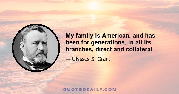 My family is American, and has been for generations, in all its branches, direct and collateral