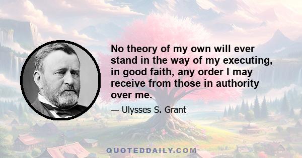 No theory of my own will ever stand in the way of my executing, in good faith, any order I may receive from those in authority over me.