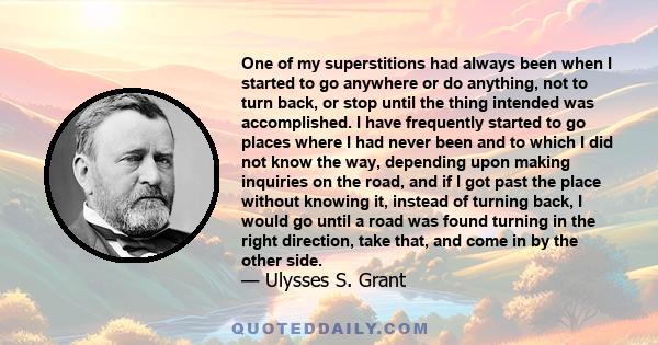 One of my superstitions had always been when I started to go anywhere or do anything, not to turn back, or stop until the thing intended was accomplished. I have frequently started to go places where I had never been