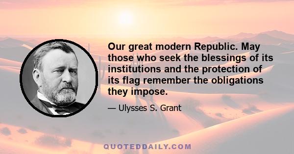 Our great modern Republic. May those who seek the blessings of its institutions and the protection of its flag remember the obligations they impose.