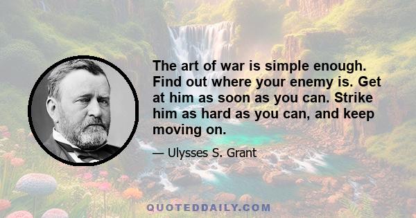 The art of war is simple enough. Find out where your enemy is. Get at him as soon as you can. Strike him as hard as you can, and keep moving on.