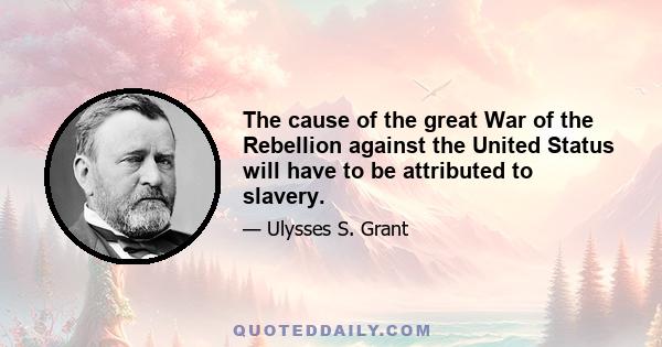 The cause of the great War of the Rebellion against the United Status will have to be attributed to slavery.