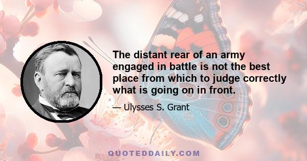 The distant rear of an army engaged in battle is not the best place from which to judge correctly what is going on in front.