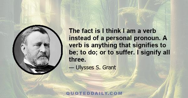 The fact is I think I am a verb instead of a personal pronoun. A verb is anything that signifies to be; to do; or to suffer. I signify all three.