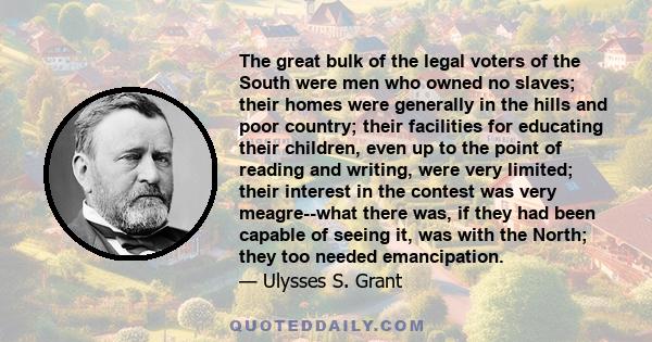 The great bulk of the legal voters of the South were men who owned no slaves; their homes were generally in the hills and poor country; their facilities for educating their children, even up to the point of reading and