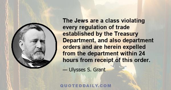 The Jews are a class violating every regulation of trade established by the Treasury Department, and also department orders and are herein expelled from the department within 24 hours from receipt of this order.