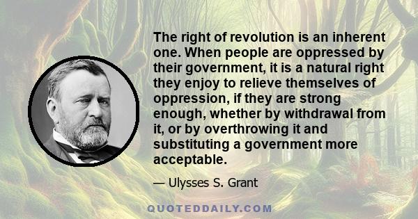 The right of revolution is an inherent one. When people are oppressed by their government, it is a natural right they enjoy to relieve themselves of oppression, if they are strong enough, whether by withdrawal from it,