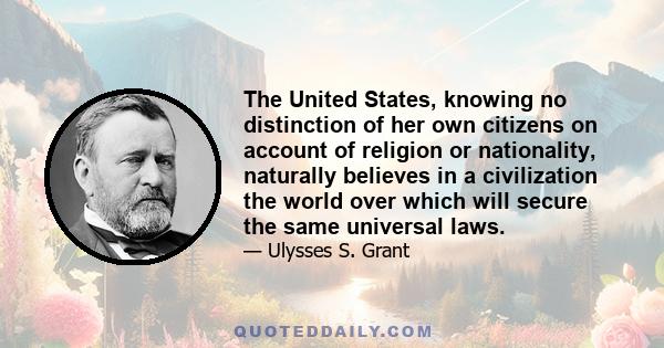 The United States, knowing no distinction of her own citizens on account of religion or nationality, naturally believes in a civilization the world over which will secure the same universal laws.