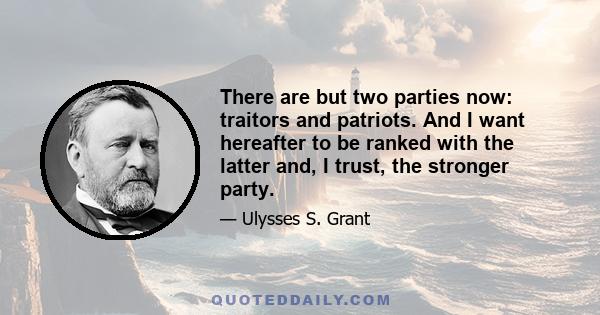 There are but two parties now: traitors and patriots. And I want hereafter to be ranked with the latter and, I trust, the stronger party.