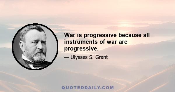 War is progressive because all instruments of war are progressive.