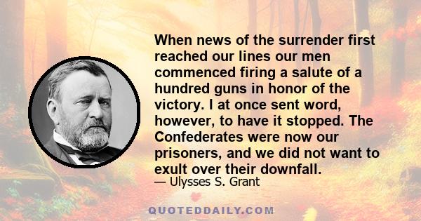 When news of the surrender first reached our lines our men commenced firing a salute of a hundred guns in honor of the victory. I at once sent word, however, to have it stopped. The Confederates were now our prisoners,