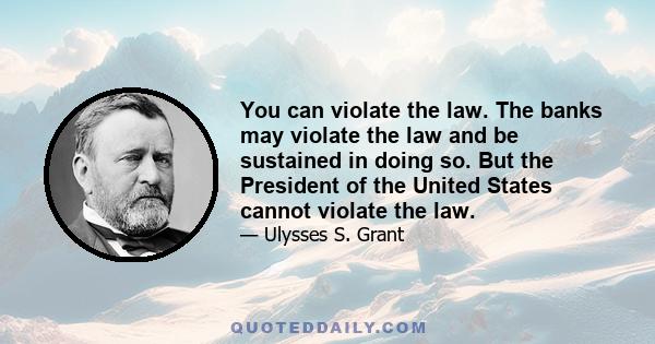 You can violate the law. The banks may violate the law and be sustained in doing so. But the President of the United States cannot violate the law.