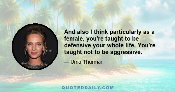 And also I think particularly as a female, you're taught to be defensive your whole life. You're taught not to be aggressive.