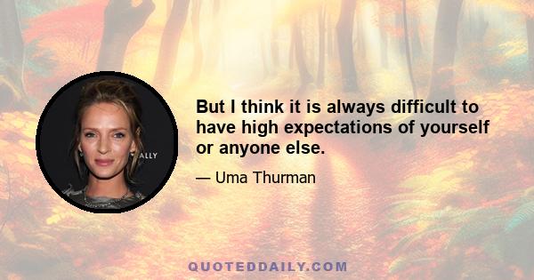 But I think it is always difficult to have high expectations of yourself or anyone else.