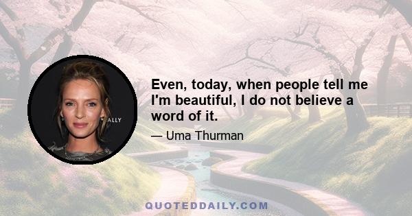 Even, today, when people tell me I'm beautiful, I do not believe a word of it.