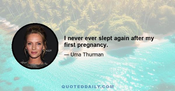 I never ever slept again after my first pregnancy.