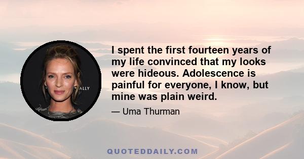 I spent the first fourteen years of my life convinced that my looks were hideous. Adolescence is painful for everyone, I know, but mine was plain weird.