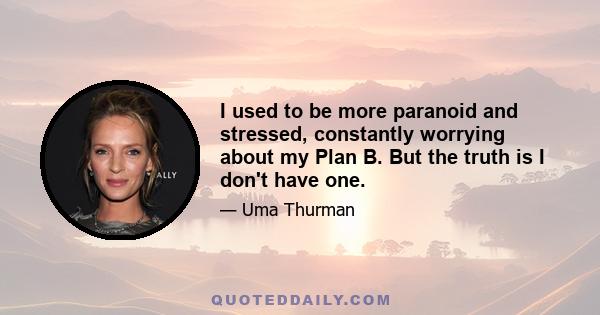 I used to be more paranoid and stressed, constantly worrying about my Plan B. But the truth is I don't have one.