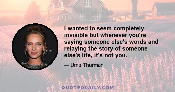 I wanted to seem completely invisible but whenever you're saying someone else's words and relaying the story of someone else's life, it's not you.