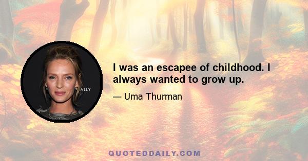 I was an escapee of childhood. I always wanted to grow up.