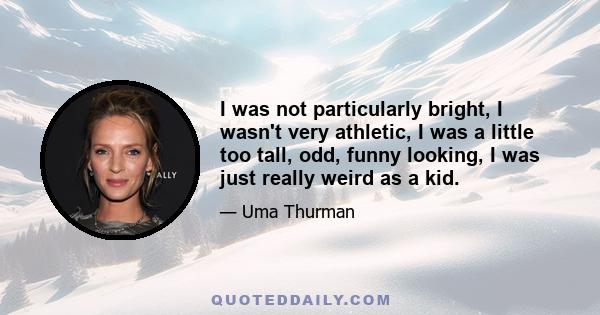 I was not particularly bright, I wasn't very athletic, I was a little too tall, odd, funny looking, I was just really weird as a kid.