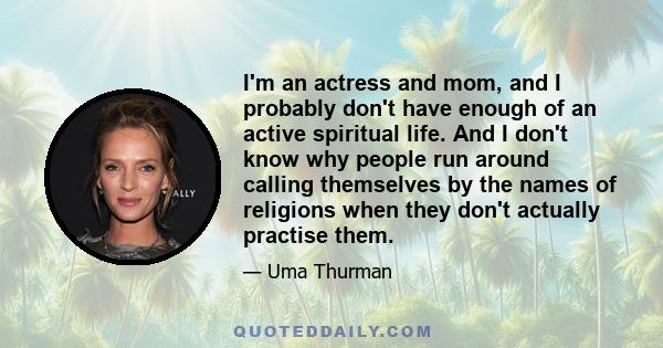 I'm an actress and mom, and I probably don't have enough of an active spiritual life. And I don't know why people run around calling themselves by the names of religions when they don't actually practise them.