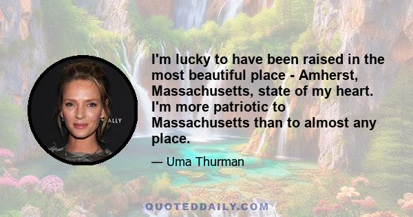 I'm lucky to have been raised in the most beautiful place - Amherst, Massachusetts, state of my heart. I'm more patriotic to Massachusetts than to almost any place.