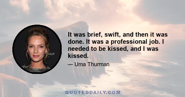 It was brief, swift, and then it was done. It was a professional job. I needed to be kissed, and I was kissed.