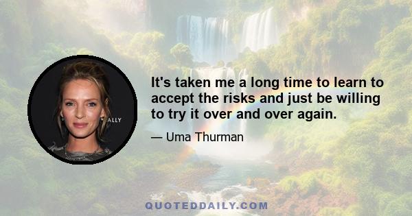 It's taken me a long time to learn to accept the risks and just be willing to try it over and over again.