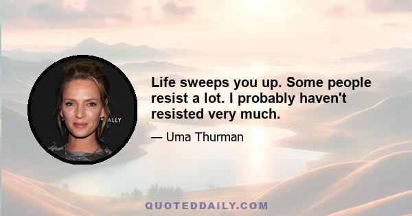 Life sweeps you up. Some people resist a lot. I probably haven't resisted very much.