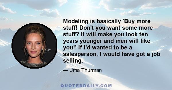 Modeling is basically 'Buy more stuff! Don't you want some more stuff? It will make you look ten years younger and men will like you!' If I'd wanted to be a salesperson, I would have got a job selling.