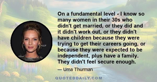 On a fundamental level - I know so many women in their 30s who didn't get married, or they did and it didn't work out, or they didn't have children because they were trying to get their careers going, or because they