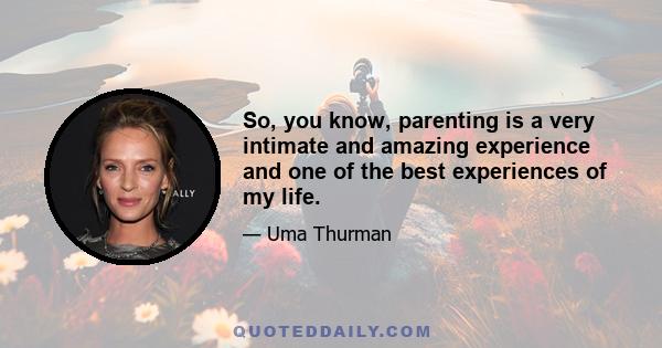 So, you know, parenting is a very intimate and amazing experience and one of the best experiences of my life.