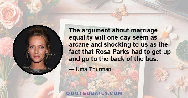 The argument about marriage equality will one day seem as arcane and shocking to us as the fact that Rosa Parks had to get up and go to the back of the bus.