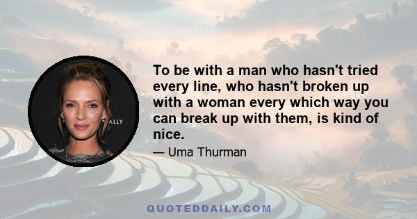 To be with a man who hasn't tried every line, who hasn't broken up with a woman every which way you can break up with them, is kind of nice.