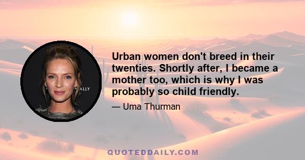 Urban women don't breed in their twenties. Shortly after, I became a mother too, which is why I was probably so child friendly.