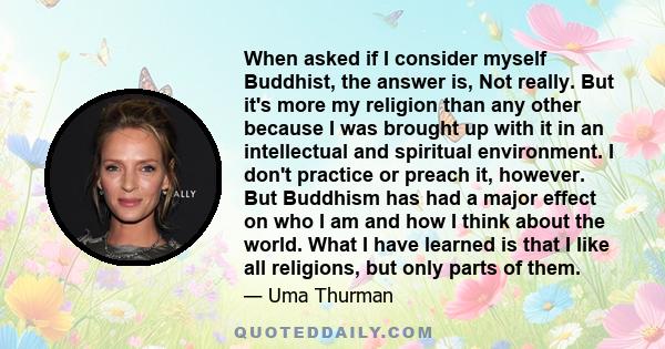 When asked if I consider myself Buddhist, the answer is, Not really. But it's more my religion than any other because I was brought up with it in an intellectual and spiritual environment. I don't practice or preach it, 