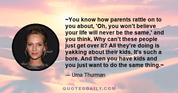 ~You know how parents rattle on to you about, 'Oh, you won't believe your life will never be the same,' and you think, Why can't these people just get over it? All they're doing is yakking about their kids. It's such a