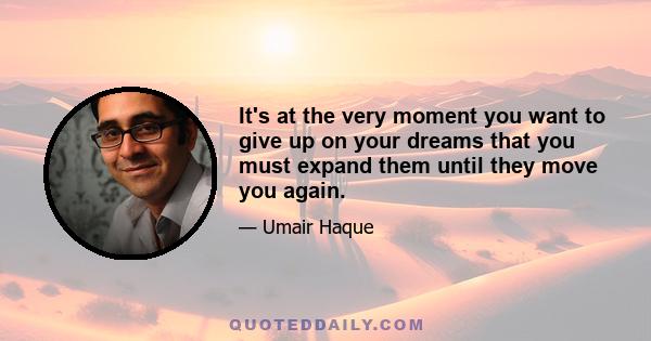 It's at the very moment you want to give up on your dreams that you must expand them until they move you again.