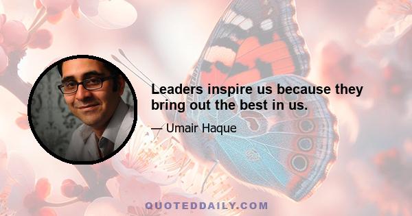 Leaders inspire us because they bring out the best in us.