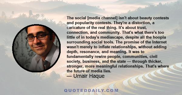 The social [media channel] isn't about beauty contests and popularity contests. They're a distortion, a caricature of the real thing. It's about trust, connection, and community. That's what there's too little of in