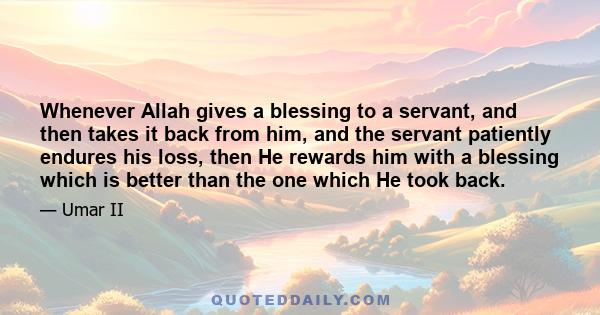 Whenever Allah gives a blessing to a servant, and then takes it back from him, and the servant patiently endures his loss, then He rewards him with a blessing which is better than the one which He took back.