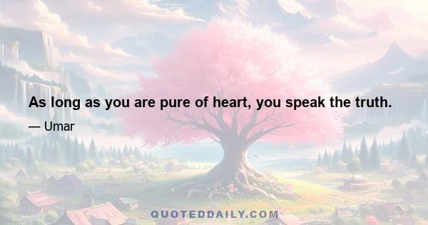 As long as you are pure of heart, you speak the truth.